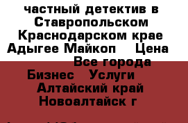 частный детектив в Ставропольском,Краснодарском крае,Адыгее(Майкоп) › Цена ­ 3 000 - Все города Бизнес » Услуги   . Алтайский край,Новоалтайск г.